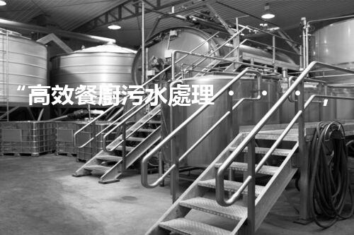 “高效餐廚污水處理，綠色環(huán)保新篇章”